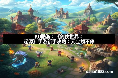 KU酷游：《剑侠世界：起源》手游新手攻略：元宝领不停