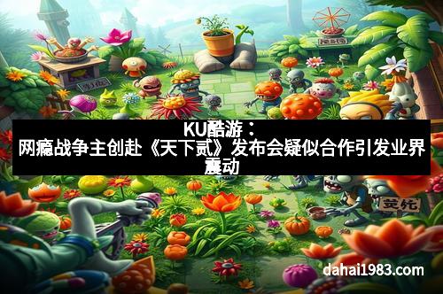 KU酷游：网瘾战争主创赴《天下贰》发布会疑似合作引发业界震动