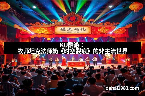 KU酷游：牧师坦克法师奶《时空裂痕》的非主流世界